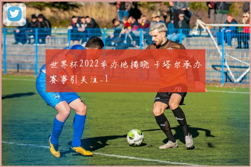 世界杯2022举办地揭晓 卡塔尔承办赛事引关注_1