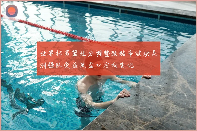 世界杯男篮让分调整致赔率波动美洲强队受益及盘口方向变化