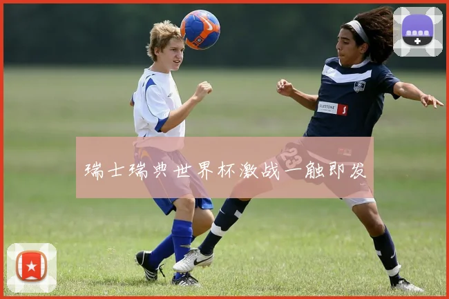 瑞士瑞典世界杯激战一触即发