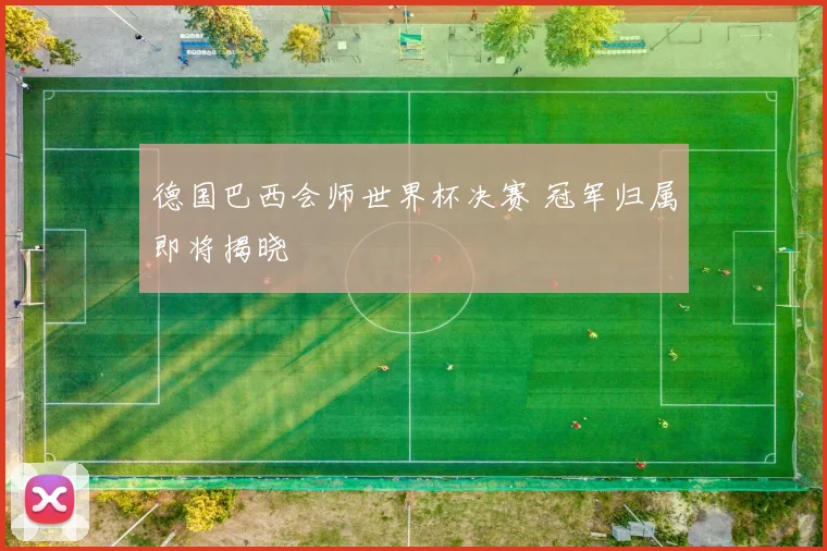德国巴西会师世界杯决赛 冠军归属即将揭晓