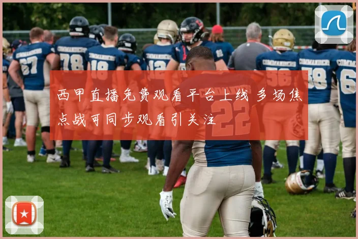 西甲直播免费观看平台上线 多场焦点战可同步观看引关注