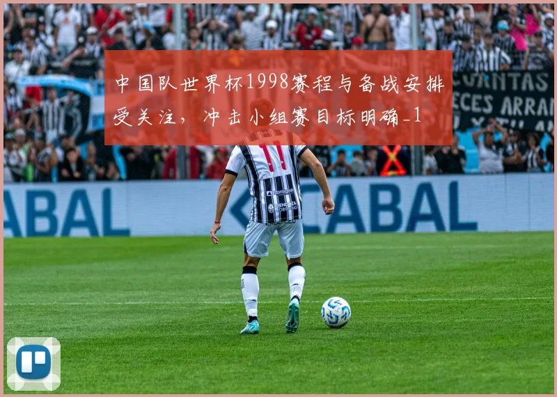 中国队世界杯1998赛程与备战安排受关注,冲击小组赛目标明确_1
