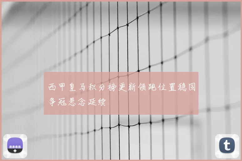 西甲皇马积分榜更新领跑位置稳固争冠悬念延续