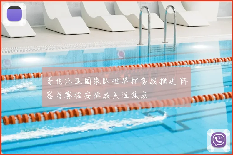 哥伦比亚国家队世界杯备战推进 阵容与赛程安排成关注焦点