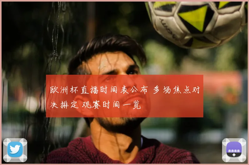 欧洲杯直播时间表公布 多场焦点对决排定 观赛时间一览