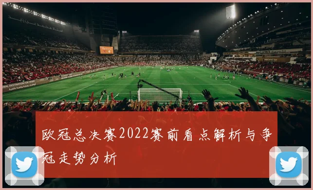 欧冠总决赛2022赛前看点解析与争冠走势分析