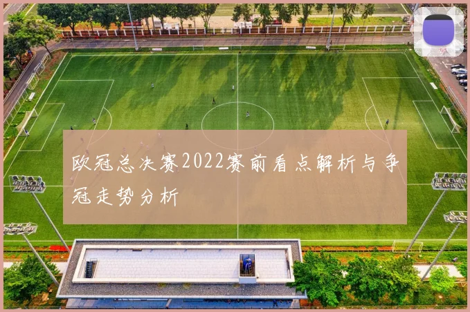 欧冠总决赛2022赛前看点解析与争冠走势分析
