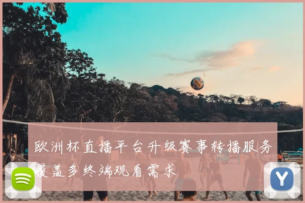 欧洲杯直播平台升级赛事转播服务覆盖多终端观看需求