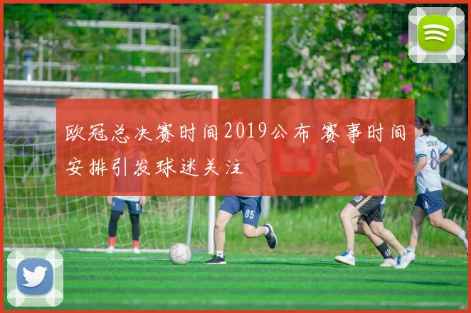 欧冠总决赛时间2019公布 赛事时间安排引发球迷关注