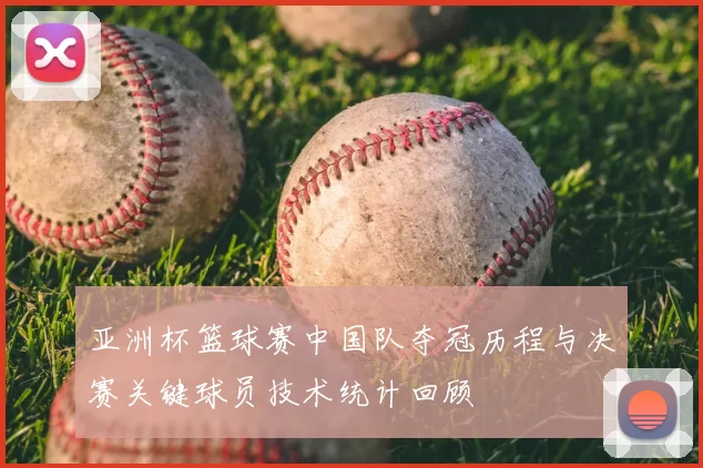 亚洲杯篮球赛中国队夺冠历程与决赛关键球员技术统计回顾