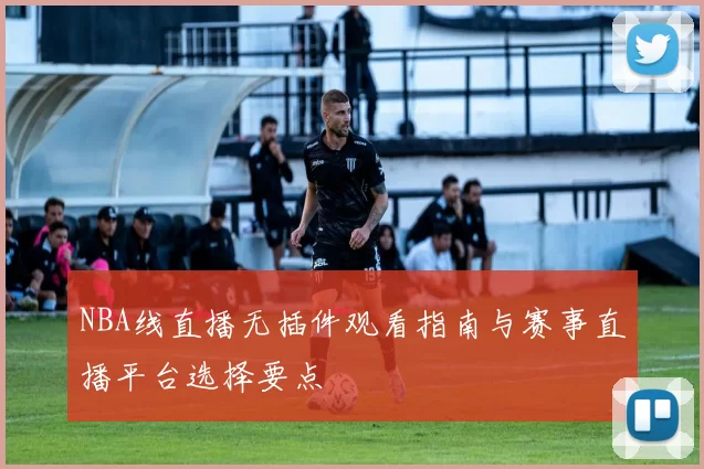 NBA线直播无插件观看指南与赛事直播平台选择要点