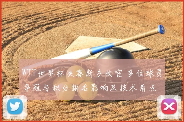 WTT世界杯决赛新乡收官 多位球员争冠与积分排名影响及技术看点