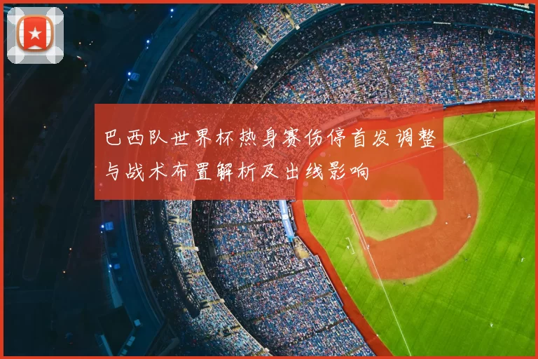 巴西队世界杯热身赛伤停首发调整与战术布置解析及出线影响