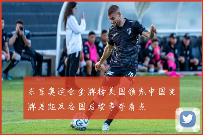 东京奥运会金牌榜美国领先中国奖牌差距及各国后续争夺看点