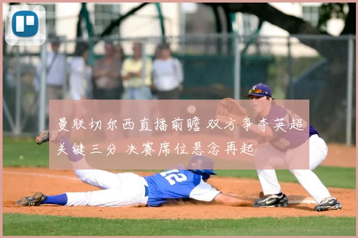 曼联切尔西直播前瞻 双方争夺英超关键三分 决赛席位悬念再起