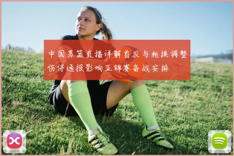 中国男篮直播详解首发与轮换调整伤停通报影响亚锦赛备战安排