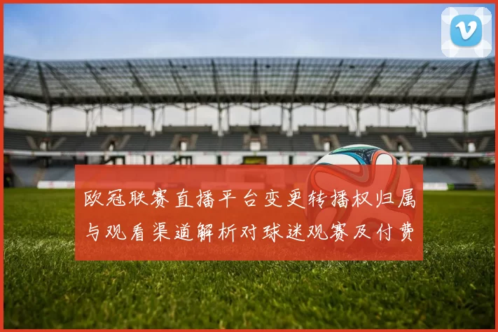 欧冠联赛直播平台变更转播权归属与观看渠道解析对球迷观赛及付费影响