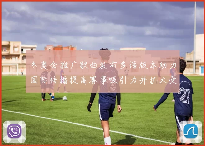 冬奥会推广歌曲发布多语版本助力国际传播提高赛事吸引力并扩大受众