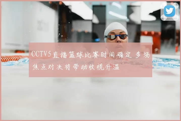 CCTV5直播篮球比赛时间确定 多场焦点对决将带动收视升温