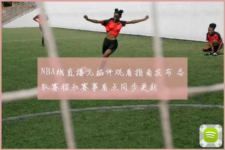 NBA线直播无插件观看指南发布 各队赛程和赛事看点同步更新