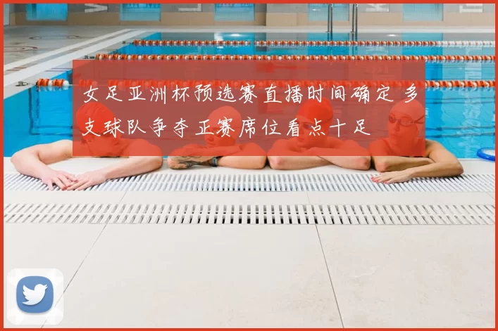 女足亚洲杯预选赛直播时间确定 多支球队争夺正赛席位看点十足