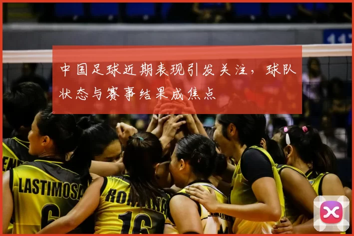 中国足球近期表现引发关注，球队状态与赛事结果成焦点