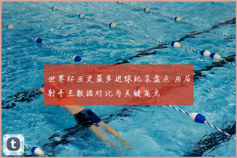 世界杯历史最多进球纪录盘点 历届射手王数据对比与关键高光