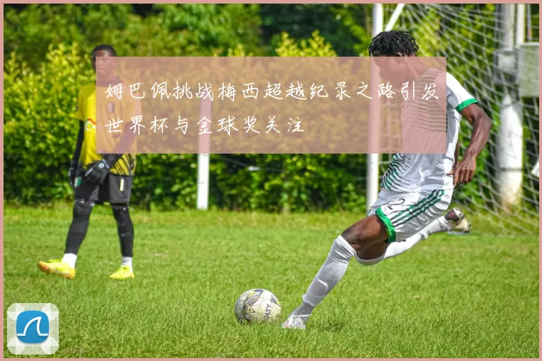 姆巴佩挑战梅西超越纪录之路引发世界杯与金球奖关注