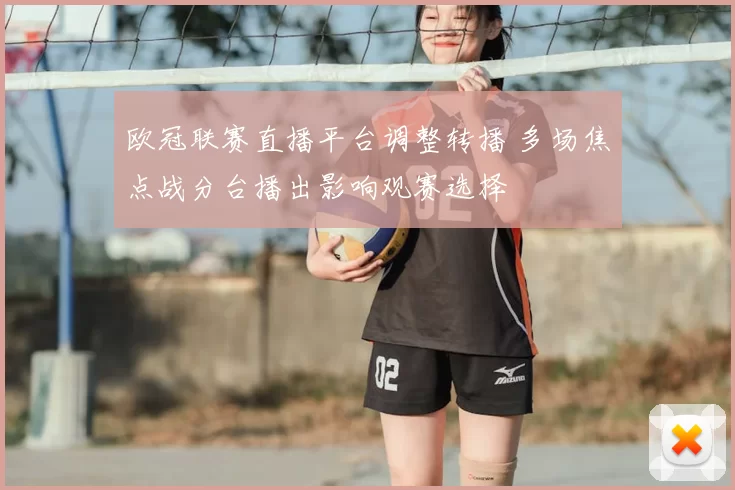 欧冠联赛直播平台调整转播 多场焦点战分台播出影响观赛选择