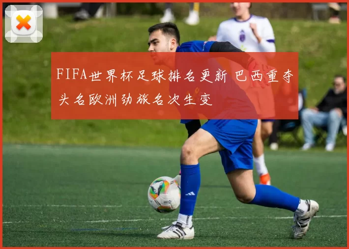 FIFA世界杯足球排名更新 巴西重夺头名欧洲劲旅名次生变
