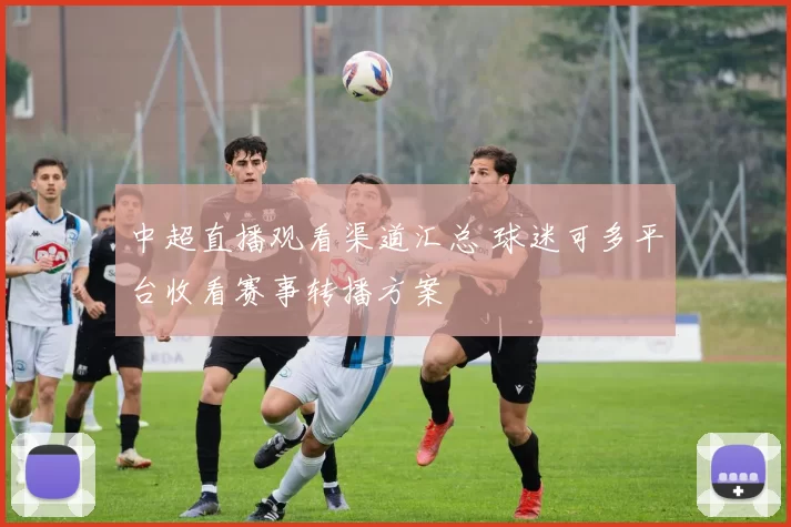 中超直播观看渠道汇总 球迷可多平台收看赛事转播方案
