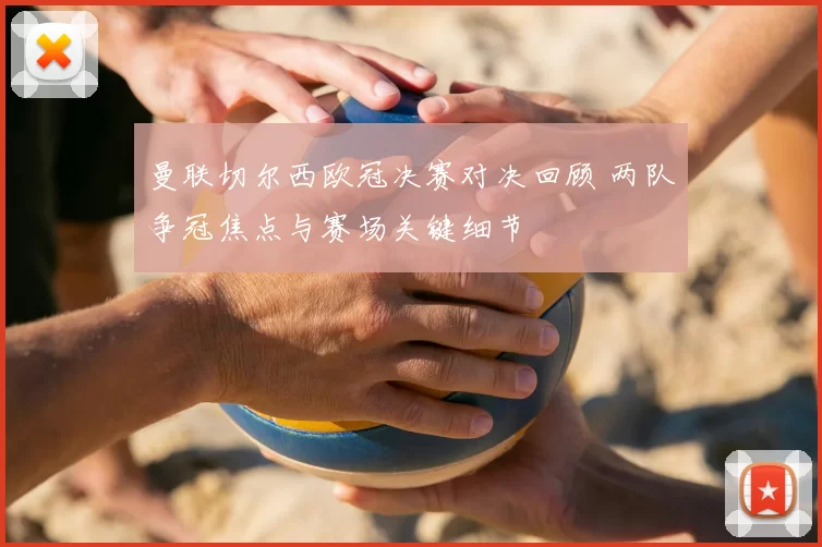 曼联切尔西欧冠决赛对决回顾 两队争冠焦点与赛场关键细节