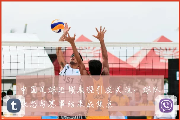 中国足球近期表现引发关注，球队状态与赛事结果成焦点