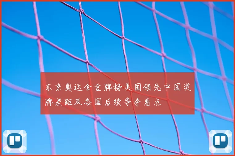 东京奥运会金牌榜美国领先中国奖牌差距及各国后续争夺看点