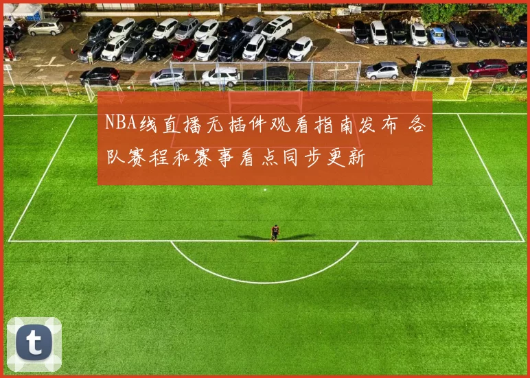 NBA线直播无插件观看指南发布 各队赛程和赛事看点同步更新