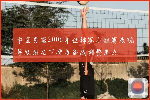 中国男篮2006年世锦赛小组赛表现导致排名下滑与备战调整看点