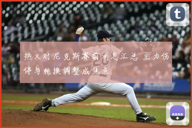 热火对尼克斯赛前消息汇总 主力伤停与轮换调整成焦点