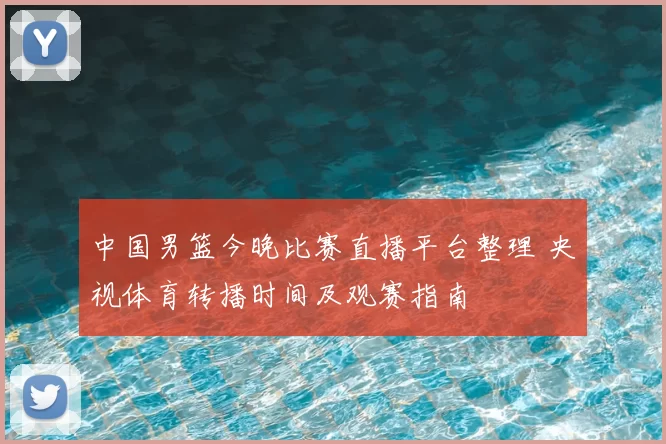中国男篮今晚比赛直播平台整理 央视体育转播时间及观赛指南