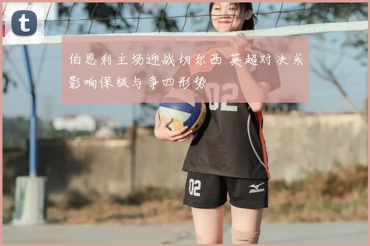 伯恩利主场迎战切尔西 英超对决或影响保级与争四形势