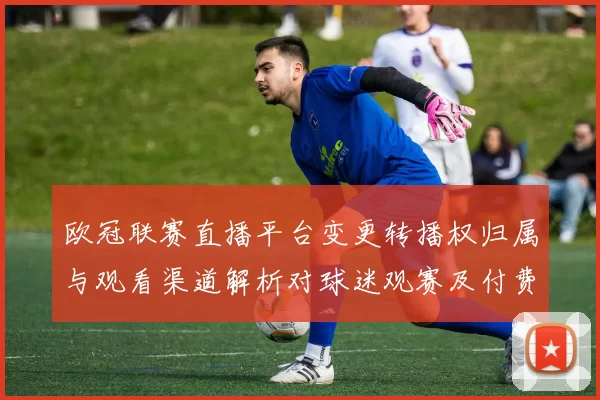 欧冠联赛直播平台变更转播权归属与观看渠道解析对球迷观赛及付费影响