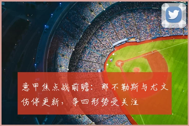 意甲焦点战前瞻：那不勒斯与尤文伤停更新，争四形势受关注