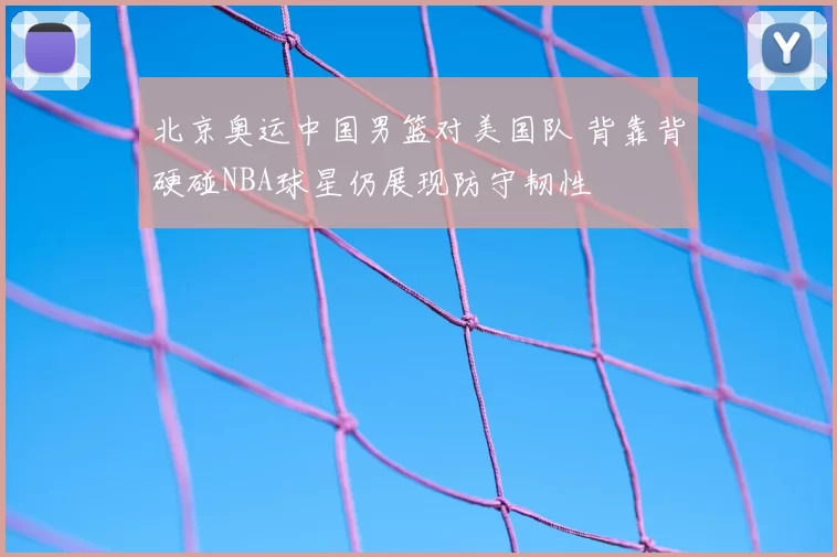 北京奥运中国男篮对美国队 背靠背硬碰NBA球星仍展现防守韧性