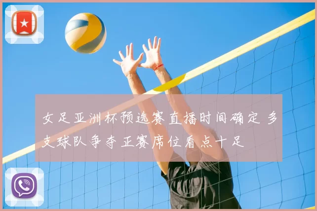 女足亚洲杯预选赛直播时间确定 多支球队争夺正赛席位看点十足