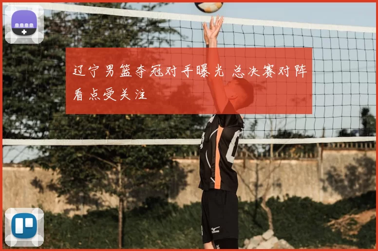 辽宁男篮夺冠对手曝光 总决赛对阵看点受关注
