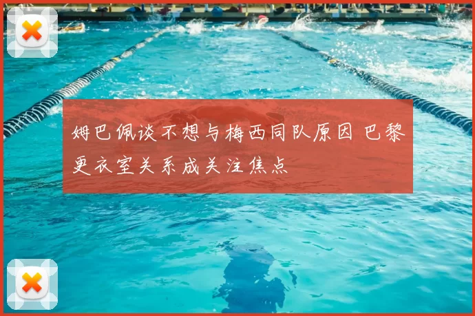 姆巴佩谈不想与梅西同队原因 巴黎更衣室关系成关注焦点