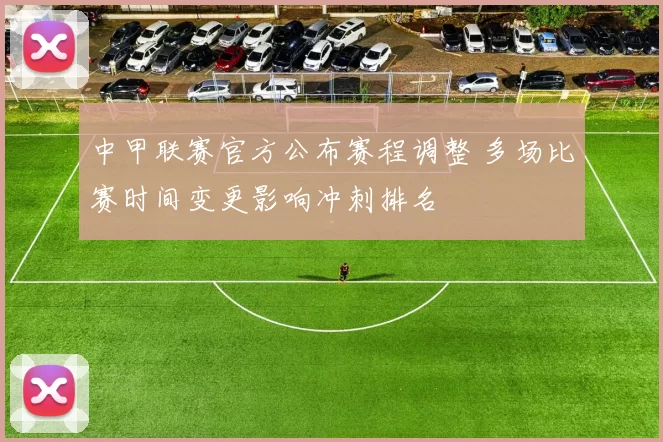 中甲联赛官方公布赛程调整 多场比赛时间变更影响冲刺排名