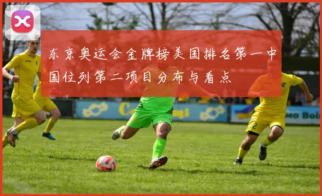东京奥运会金牌榜美国排名第一中国位列第二项目分布与看点