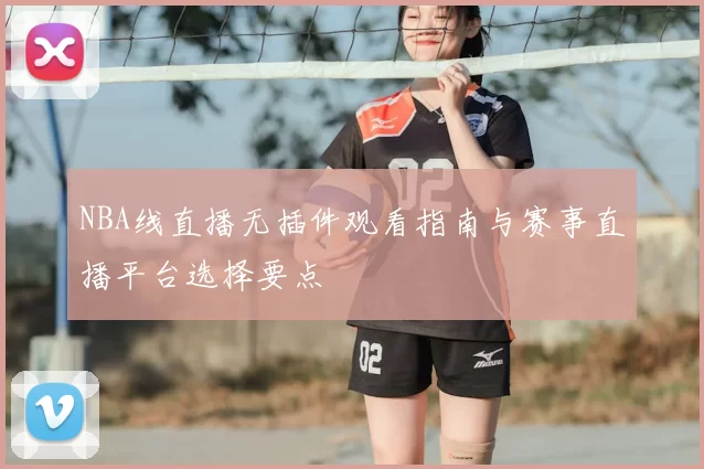 NBA线直播无插件观看指南与赛事直播平台选择要点