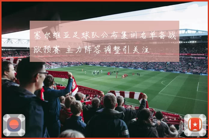 塞尔维亚足球队公布集训名单备战欧预赛 主力阵容调整引关注
