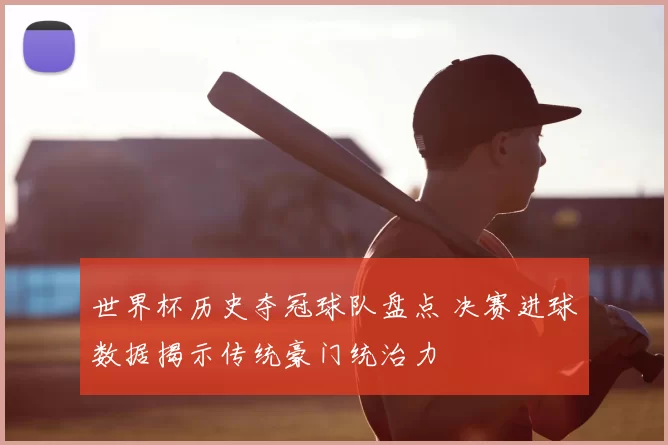 世界杯历史夺冠球队盘点 决赛进球数据揭示传统豪门统治力